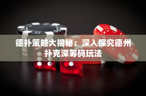 德撲策略大揭秘：深入探究德州撲克深籌碼玩法