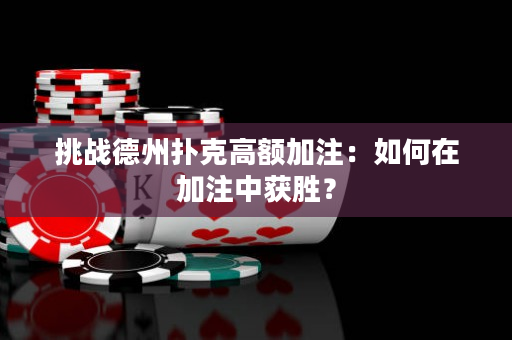 挑戰德州撲克高額加注：如何在加注中獲勝？