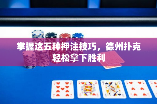 掌握這五種押注技巧，德州撲克輕松拿下勝利
