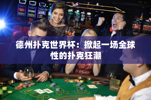 德州撲克世界杯：掀起一場全球性的撲克狂潮