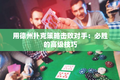 用德州撲克策略擊敗對手：必勝的高級技巧