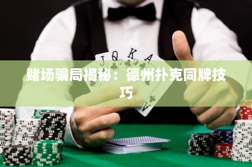 賭場騙局揭秘：德州撲克同牌技巧