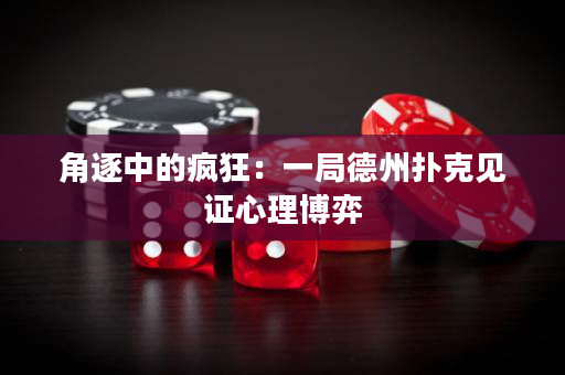 角逐中的瘋狂：一局德州撲克見證心理博弈