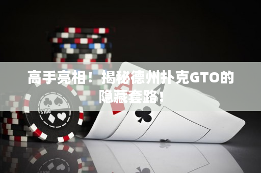 高手亮相！揭秘德州撲克GTO的隱藏套路！