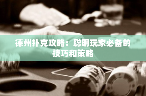 德州撲克攻略：聰明玩家必備的技巧和策略