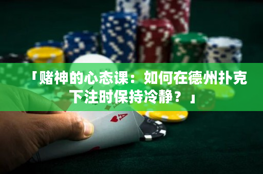 「賭神的心態課：如何在德州撲克下注時保持冷靜？」