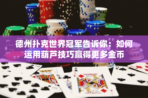 德州撲克世界冠軍告訴你：如何運用葫蘆技巧贏得更多金幣