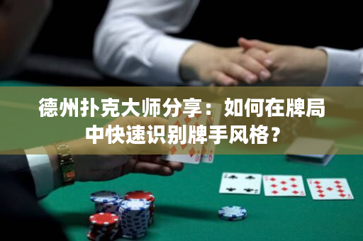 德州撲克大師分享：如何在牌局中快速識別牌手風格？