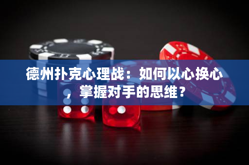 德州撲克心理戰(zhàn)：如何以心換心，掌握對(duì)手的思維？