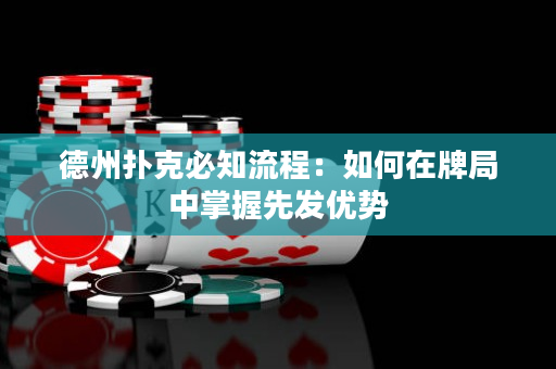 德州撲克必知流程：如何在牌局中掌握先發優勢