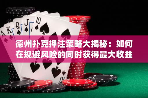 德州撲克押注策略大揭秘：如何在規(guī)避風(fēng)險(xiǎn)的同時(shí)獲得最大收益