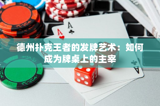 德州撲克王者的發牌藝術：如何成為牌桌上的主宰