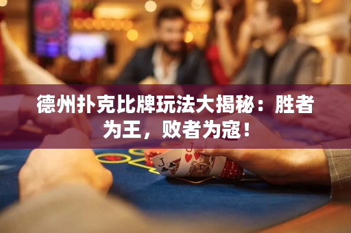 德州撲克比牌玩法大揭秘：勝者為王，敗者為寇！