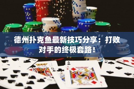 德州撲克魚最新技巧分享：打敗對手的終極套路！