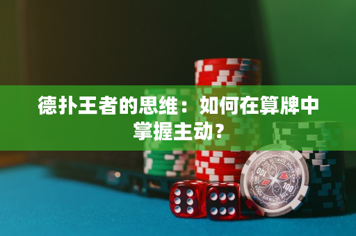德?lián)渫跽叩乃季S：如何在算牌中掌握主動(dòng)？