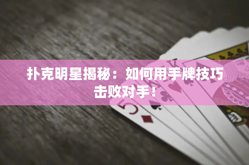 撲克明星揭秘：如何用手牌技巧擊敗對手！