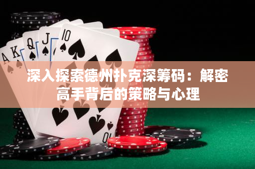深入探索德州撲克深籌碼：解密高手背后的策略與心理