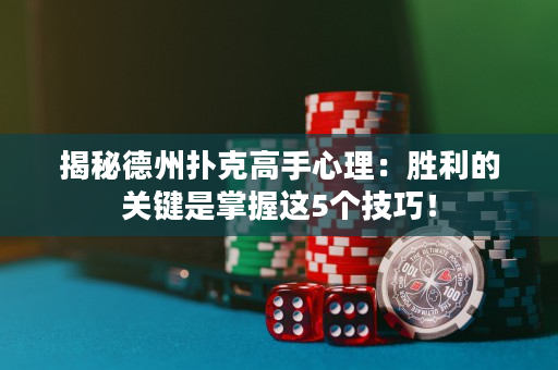 揭秘德州撲克高手心理：勝利的關鍵是掌握這5個技巧！