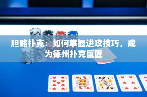 膽略撲克：如何掌握進攻技巧，成為德州撲克巨匠