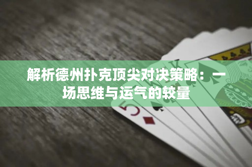 解析德州撲克頂尖對決策略：一場思維與運氣的較量