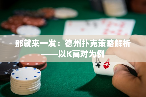 那就來一發(fā)：德州撲克策略解析——以K高對為例