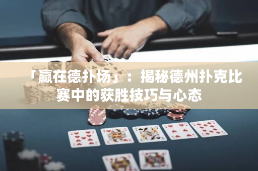 「贏在德撲場」：揭秘德州撲克比賽中的獲勝技巧與心態(tài)