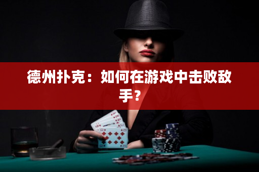 德州撲克：如何在游戲中擊敗敵手？