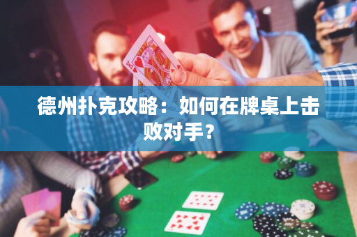 德州撲克攻略：如何在牌桌上擊敗對手？