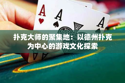 撲克大師的聚集地：以德州撲克為中心的游戲文化探索