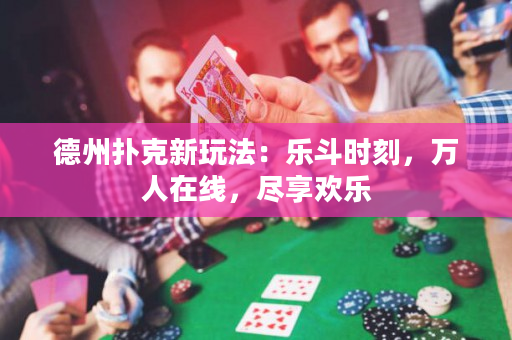 德州撲克新玩法：樂(lè)斗時(shí)刻，萬(wàn)人在線，盡享歡樂(lè)