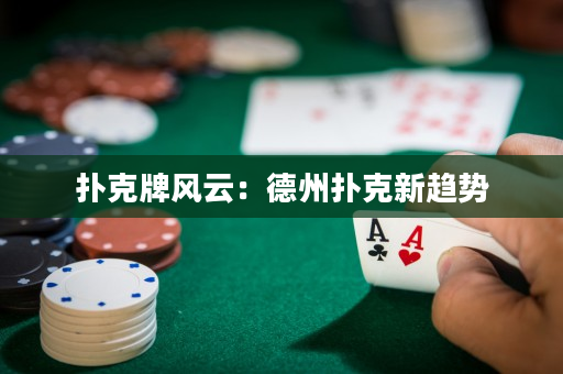 撲克牌風云：德州撲克新趨勢