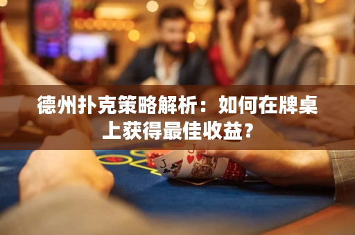 德州撲克策略解析：如何在牌桌上獲得最佳收益？