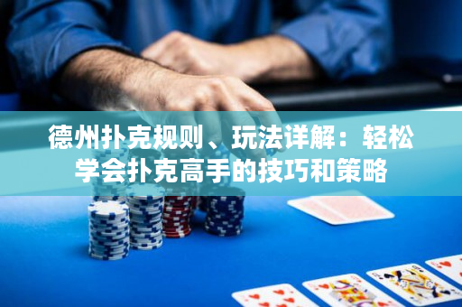 德州撲克規則、玩法詳解：輕松學會撲克高手的技巧和策略