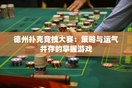 德州撲克競技大賽：策略與運氣并存的掌握游戲