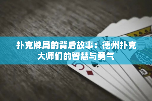 撲克牌局的背后故事：德州撲克大師們的智慧與勇氣