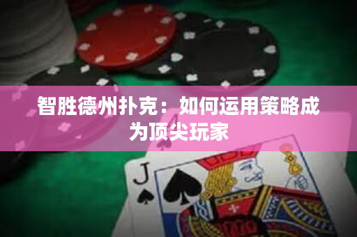 智勝德州撲克：如何運用策略成為頂尖玩家