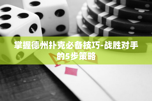 掌握德州撲克必備技巧-戰勝對手的5步策略