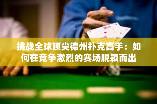挑戰全球頂尖德州撲克高手：如何在競爭激烈的賽場脫穎而出