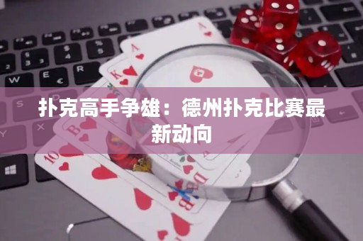 撲克高手爭雄：德州撲克比賽最新動向