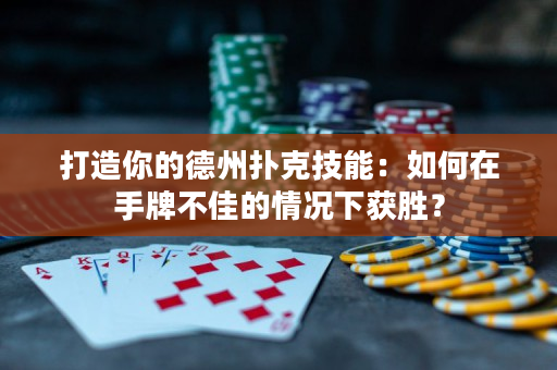 打造你的德州撲克技能：如何在手牌不佳的情況下獲勝？