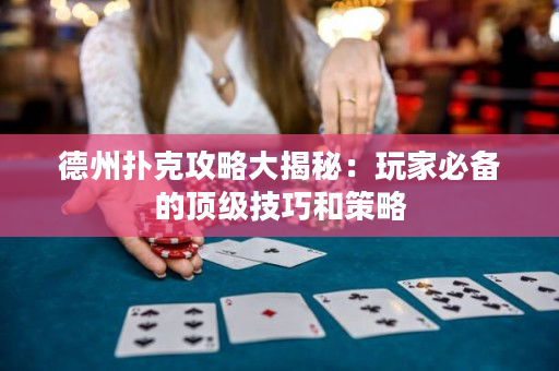 德州撲克攻略大揭秘：玩家必備的頂級技巧和策略