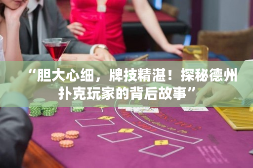 “膽大心細，牌技精湛！探秘德州撲克玩家的背后故事”