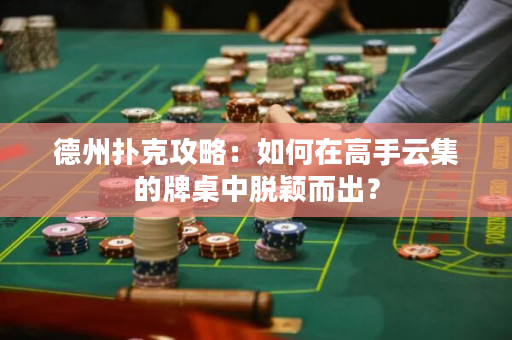 德州撲克攻略：如何在高手云集的牌桌中脫穎而出？