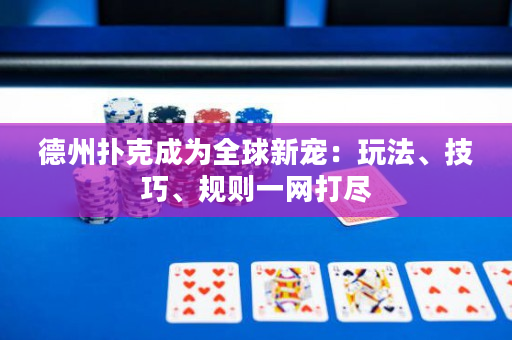 德州撲克成為全球新寵：玩法、技巧、規則一網打盡