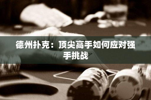 德州撲克：頂尖高手如何應(yīng)對(duì)強(qiáng)手挑戰(zhàn)