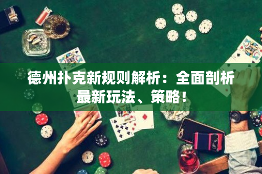 德州撲克新規則解析：全面剖析最新玩法、策略！