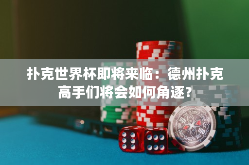 撲克世界杯即將來臨：德州撲克高手們將會如何角逐？