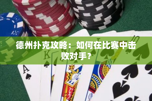 德州撲克攻略：如何在比賽中擊敗對手？