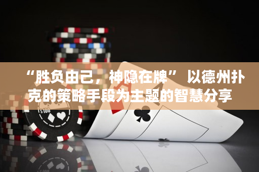 “勝負(fù)由己，神隱在牌” 以德州撲克的策略手段為主題的智慧分享