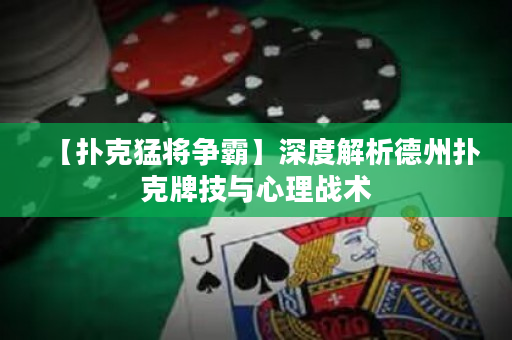【撲克猛將爭霸】深度解析德州撲克牌技與心理戰術